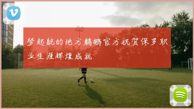 梦起航的地方鹈鹕官方祝贺保罗职业生涯辉煌成就