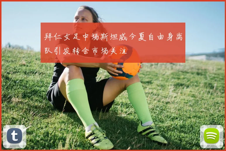 拜仁女足中场斯坦威今夏自由身离队引发转会市场关注