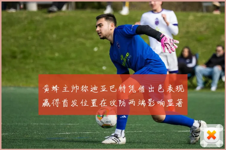 黄蜂主帅称迪亚巴特凭借出色表现赢得首发位置在攻防两端影响显著