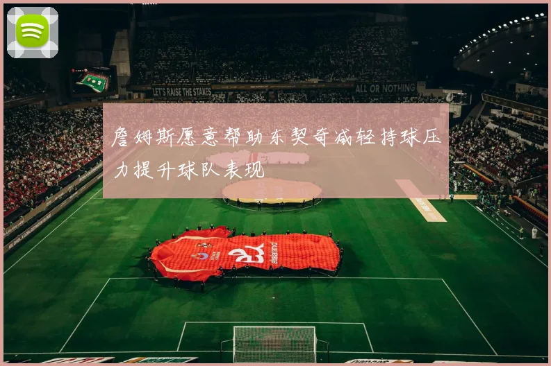 詹姆斯愿意帮助东契奇减轻持球压力提升球队表现