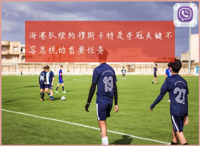 海港队续约穆斯卡特是夺冠关键不容忽视的首要任务