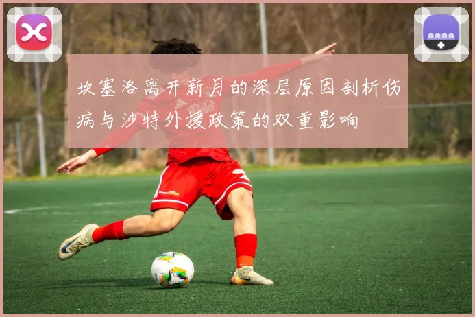 坎塞洛离开新月的深层原因剖析伤病与沙特外援政策的双重影响