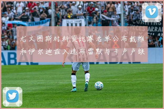 尤文图斯对科莫比赛名单公布戴维和伊尔迪兹入选布雷默与卡卢卢缺席