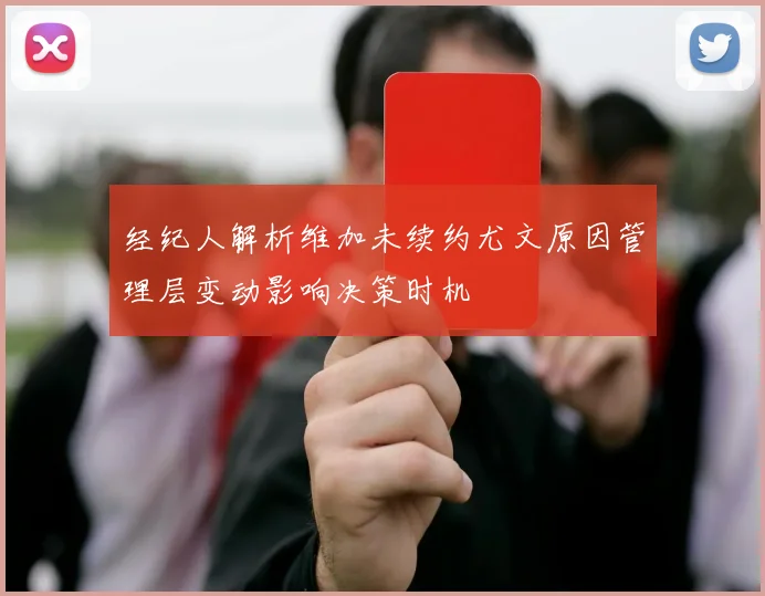 经纪人解析维加未续约尤文原因管理层变动影响决策时机