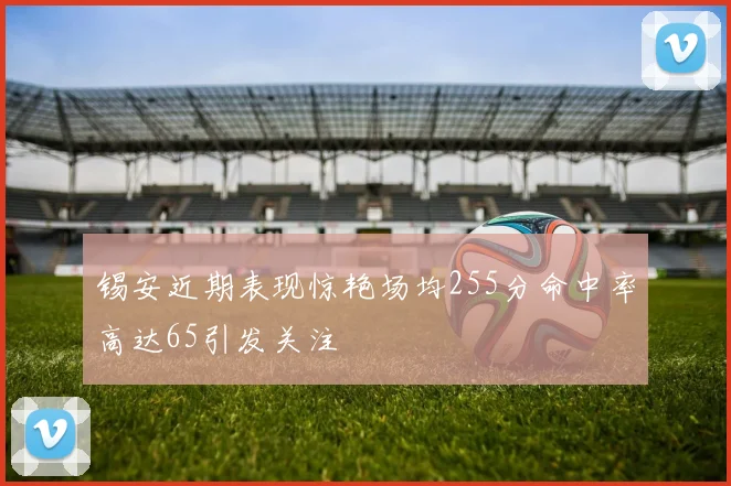 锡安近期表现惊艳场均255分命中率高达65引发关注