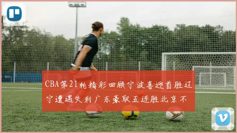 CBA第21轮精彩回顾宁波喜迎首胜辽宁遭遇失利广东豪取五连胜北京不敌天津江苏力克新疆