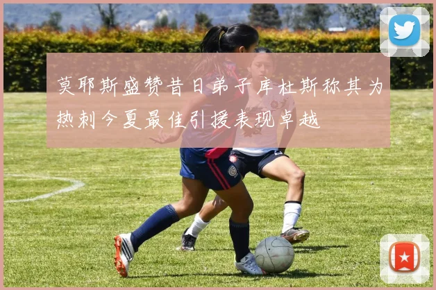 莫耶斯盛赞昔日弟子库杜斯称其为热刺今夏最佳引援表现卓越