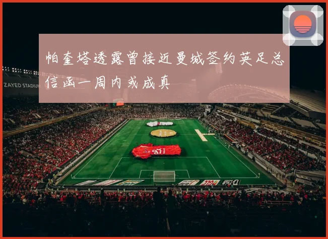 帕奎塔透露曾接近曼城签约英足总信函一周内或成真