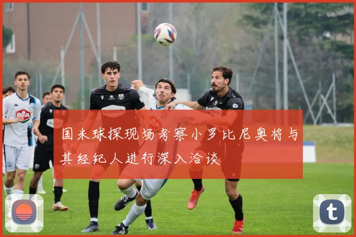 国米球探现场考察小罗比尼奥将与其经纪人进行深入洽谈
