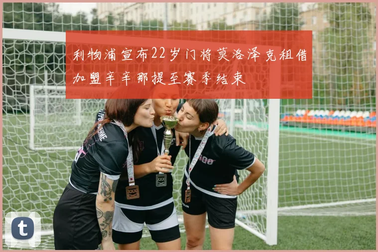 利物浦宣布22岁门将莫洛泽克租借加盟辛辛那提至赛季结束