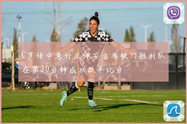 C罗传中意外反弹安吉洛破门胜利队在第30分钟成功扳平比分