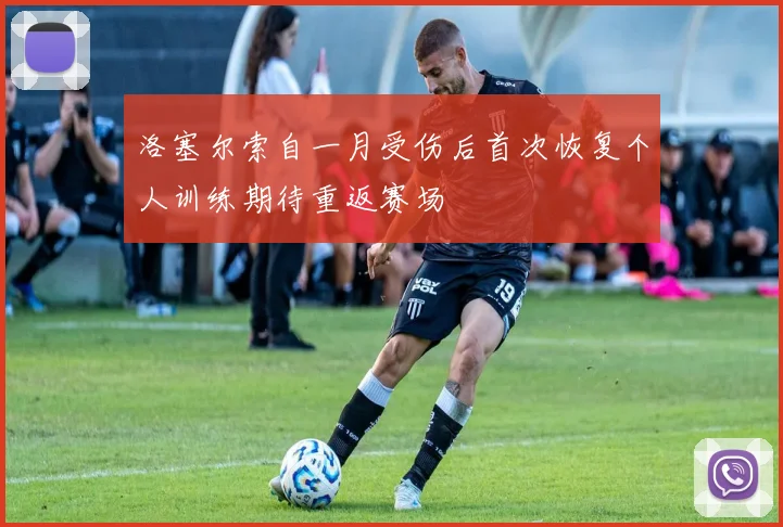 洛塞尔索自一月受伤后首次恢复个人训练期待重返赛场