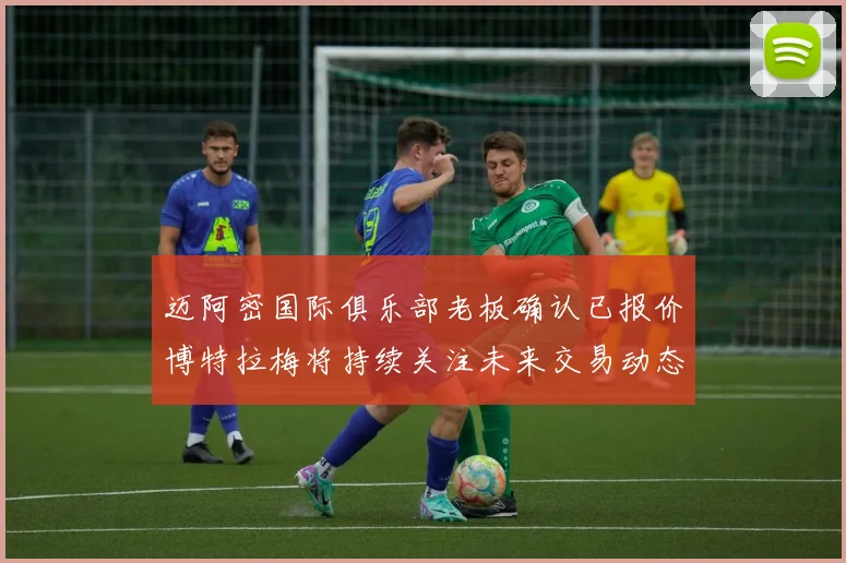 迈阿密国际俱乐部老板确认已报价博特拉梅将持续关注未来交易动态