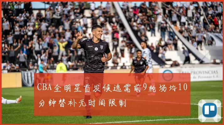 CBA全明星首发候选需前9轮场均10分钟替补无时间限制