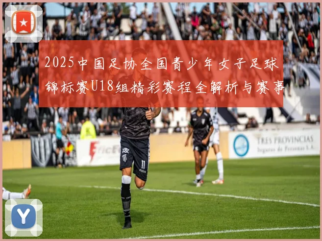 2025中国足协全国青少年女子足球锦标赛U18组精彩赛程全解析与赛事亮点展望