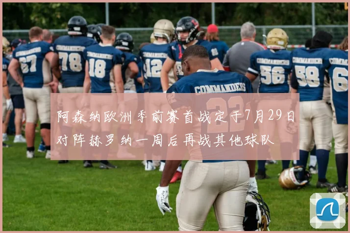 阿森纳欧洲季前赛首战定于7月29日对阵赫罗纳一周后再战其他球队