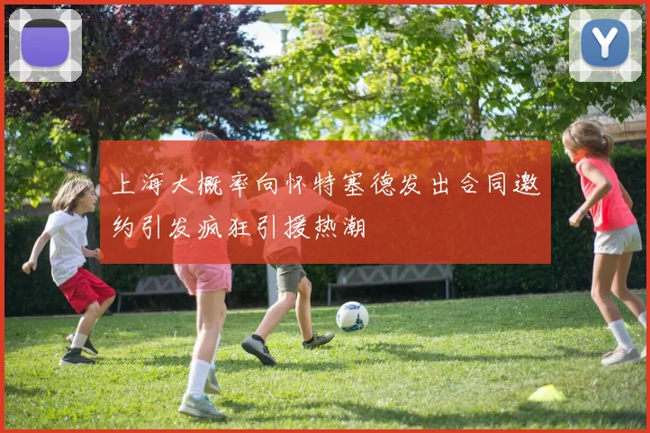 上海大概率向怀特塞德发出合同邀约引发疯狂引援热潮