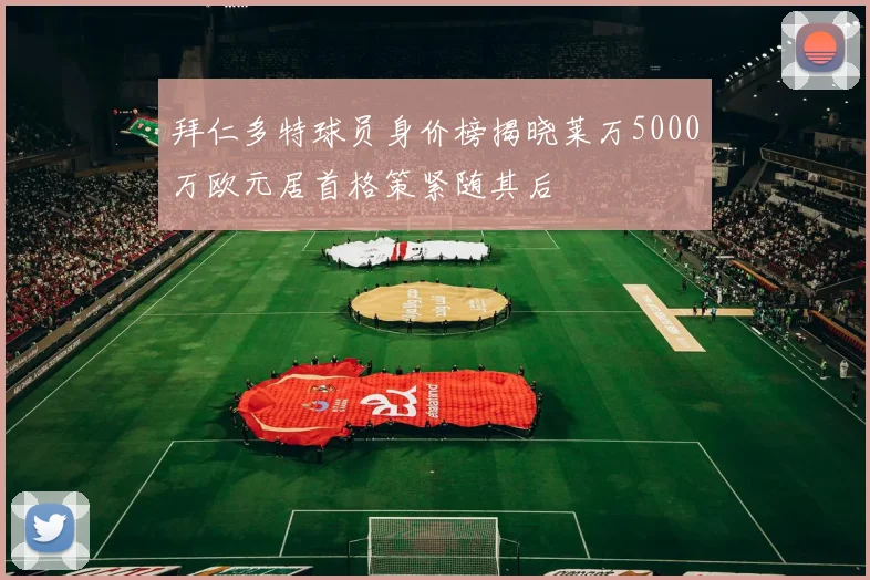 拜仁多特球员身价榜揭晓莱万5000万欧元居首格策紧随其后