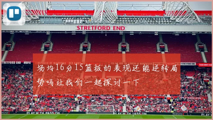 场均16分15篮板的表现还能逆转局势吗让我们一起探讨一下