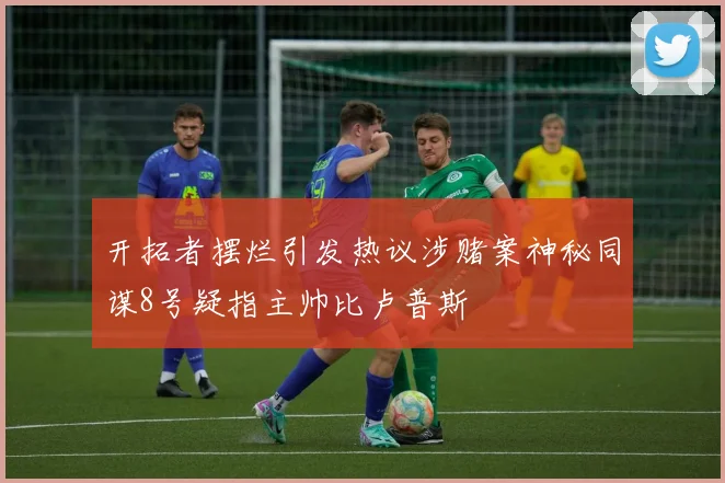 开拓者摆烂引发热议涉赌案神秘同谋8号疑指主帅比卢普斯