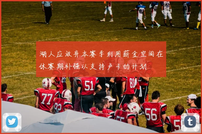 湖人应放弃本赛季利用薪金空间在休赛期补强以支持卢卡的计划