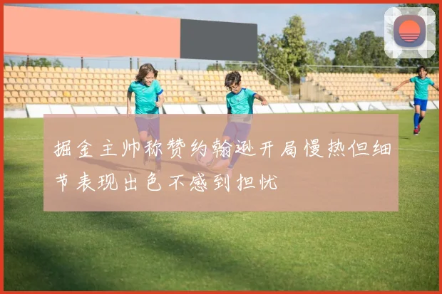 掘金主帅称赞约翰逊开局慢热但细节表现出色不感到担忧