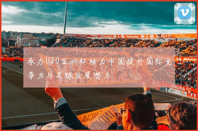 承办U20亚洲杯助力中国提升国际竞争力与足球发展潜力