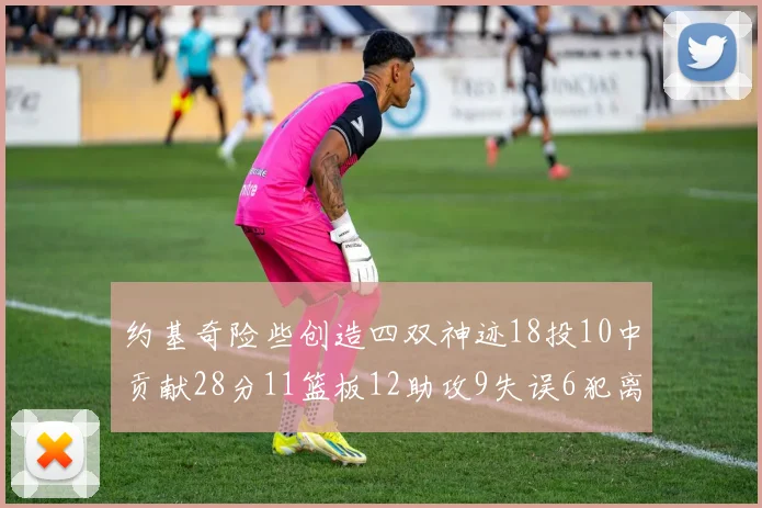 约基奇险些创造四双神迹18投10中贡献28分11篮板12助攻9失误6犯离场