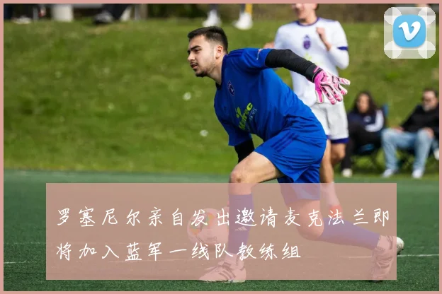 罗塞尼尔亲自发出邀请麦克法兰即将加入蓝军一线队教练组