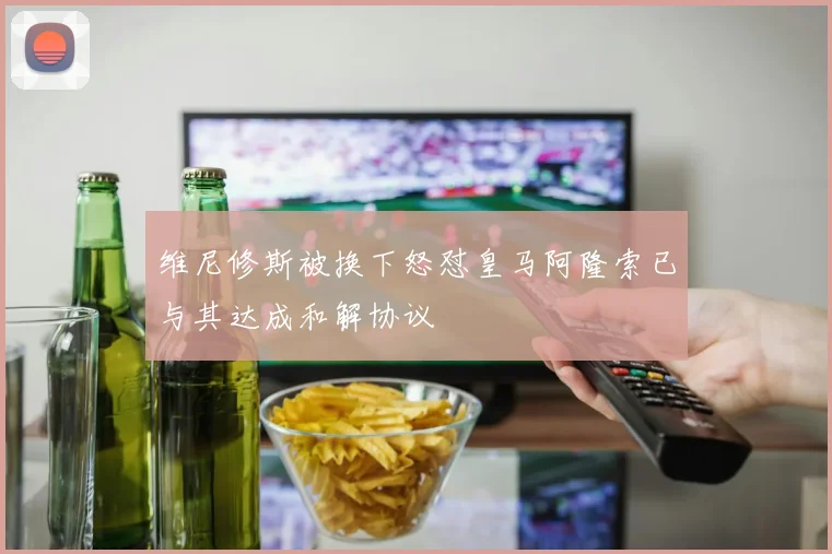 维尼修斯被换下怒怼皇马阿隆索已与其达成和解协议