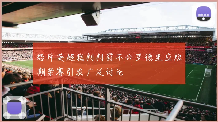 怒斥英超裁判判罚不公罗德里应短期禁赛引发广泛讨论