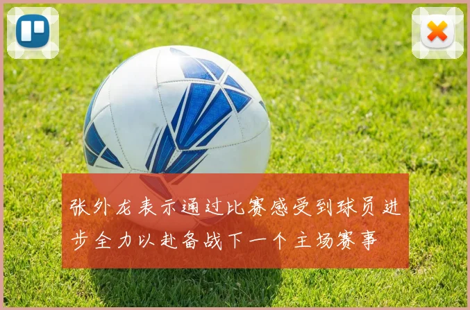 张外龙表示通过比赛感受到球员进步全力以赴备战下一个主场赛事