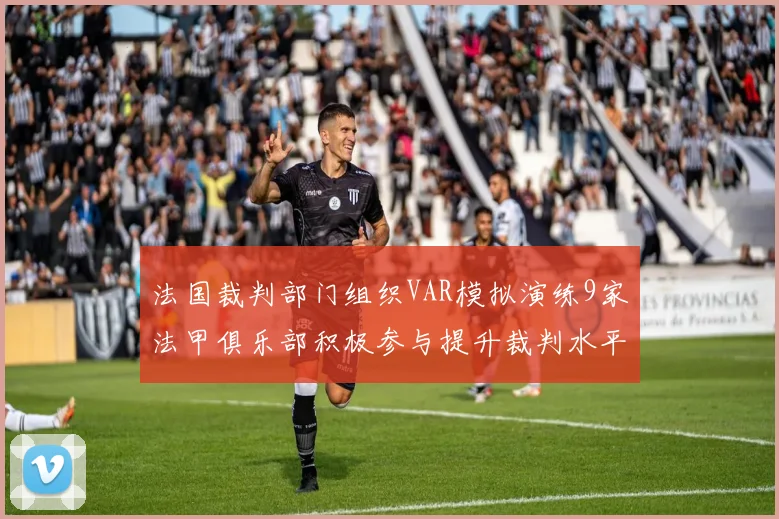 法国裁判部门组织VAR模拟演练9家法甲俱乐部积极参与提升裁判水平