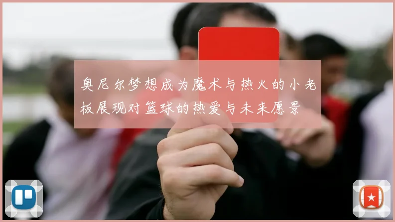 奥尼尔梦想成为魔术与热火的小老板展现对篮球的热爱与未来愿景