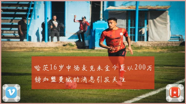 哈茨16岁中场麦克米金今夏以200万镑加盟曼城的消息引发关注
