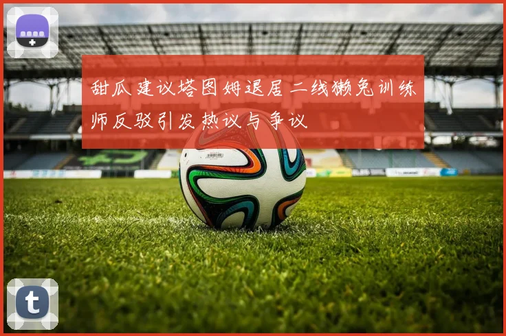 甜瓜建议塔图姆退居二线獭兔训练师反驳引发热议与争议