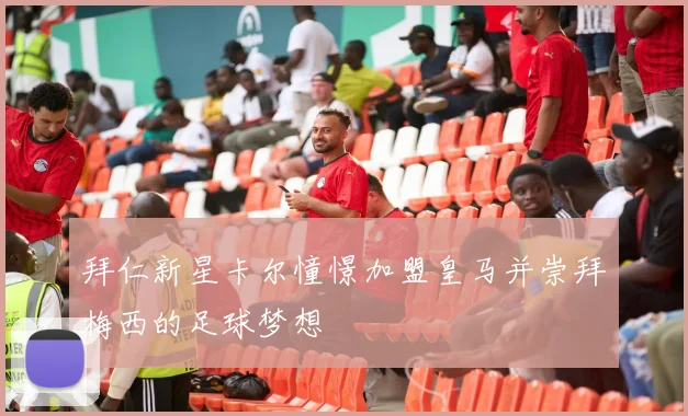 拜仁新星卡尔憧憬加盟皇马并崇拜梅西的足球梦想