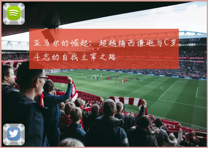 亚马尔的崛起：超越梅西谦逊与C罗斗志的自我主宰之路