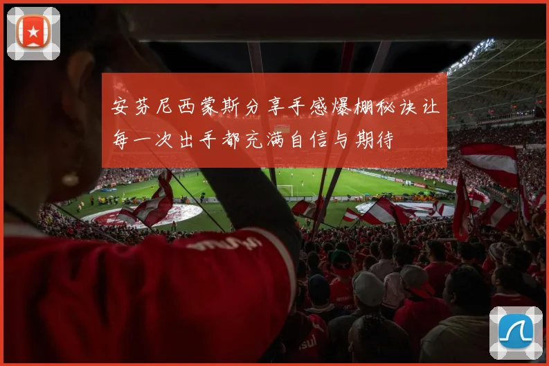 安芬尼西蒙斯分享手感爆棚秘诀让每一次出手都充满自信与期待