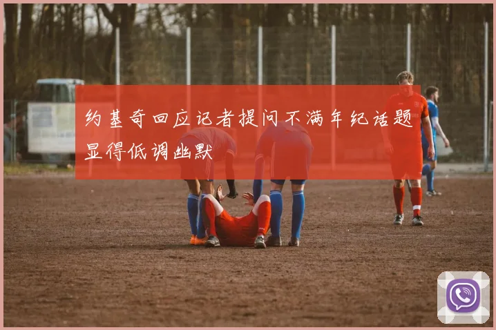 约基奇回应记者提问不满年纪话题显得低调幽默