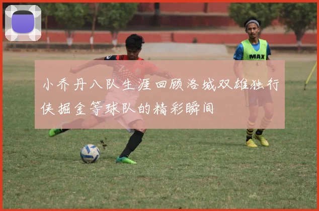 小乔丹八队生涯回顾洛城双雄独行侠掘金等球队的精彩瞬间