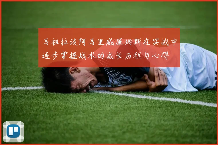 马祖拉谈阿马里威廉姆斯在实战中逐步掌握战术的成长历程与心得