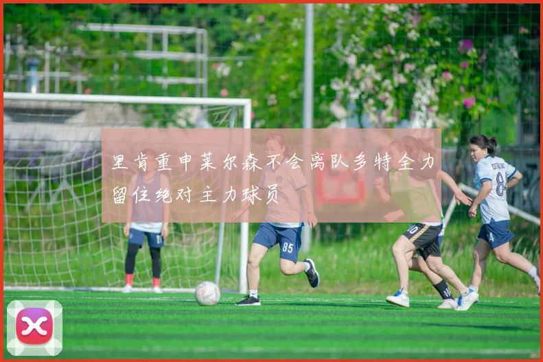 里肯重申莱尔森不会离队多特全力留住绝对主力球员