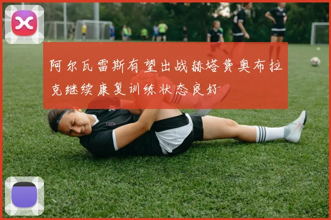 阿尔瓦雷斯有望出战赫塔费奥布拉克继续康复训练状态良好
