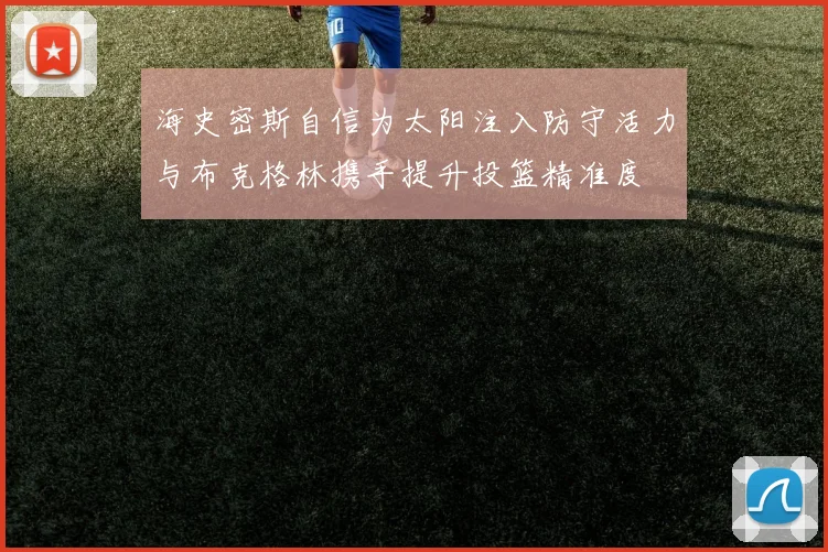 海史密斯自信为太阳注入防守活力与布克格林携手提升投篮精准度