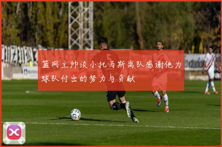 篮网主帅谈小托马斯离队感谢他为球队付出的努力与贡献