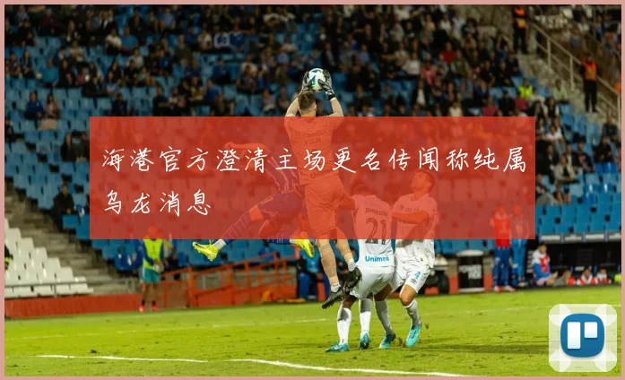 海港官方澄清主场更名传闻称纯属乌龙消息