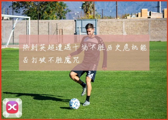 热刺英超遭遇十场不胜历史危机能否打破不胜魔咒