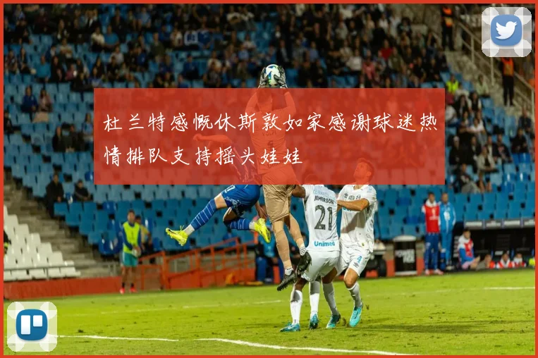 杜兰特感慨休斯敦如家感谢球迷热情排队支持摇头娃娃