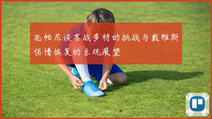 孔帕尼谈客战多特的挑战与戴维斯伤情恢复的乐观展望